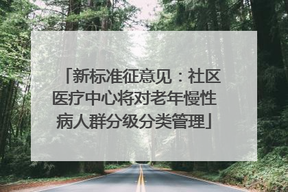 新标准征意见：社区医疗中心将对老年慢性病人群分级分类管理